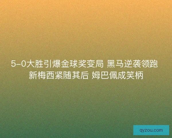 5-0大胜引爆金球奖变局 黑马逆袭领跑 新梅西紧随其后 姆巴佩成笑柄
