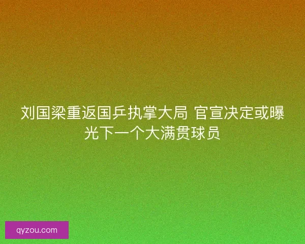 刘国梁重返国乒执掌大局 官宣决定或曝光下一个大满贯球员