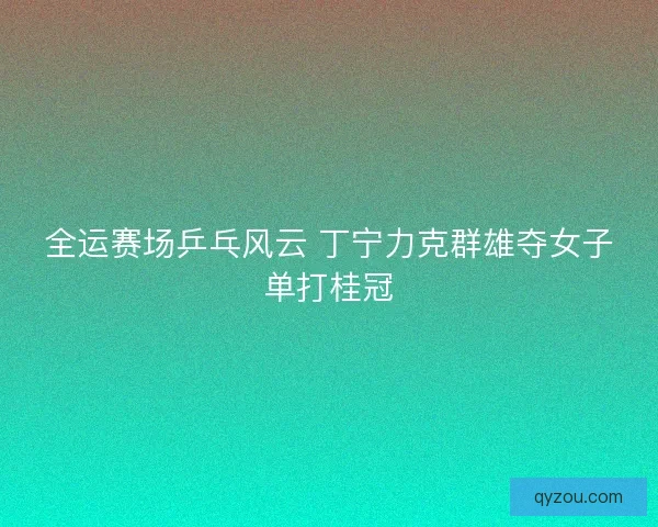 全运赛场乒乓风云 丁宁力克群雄夺女子单打桂冠