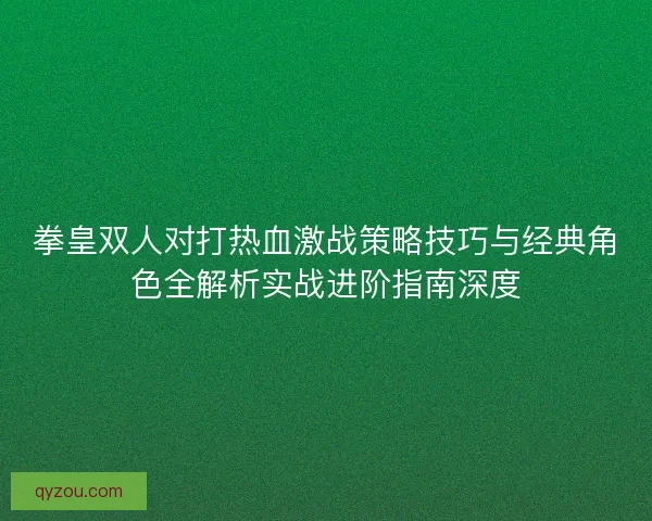 拳皇双人对打热血激战策略技巧与经典角色全解析实战进阶指南深度 拳皇双人对打热血激战策略技巧与经典角色全解析实战进阶指南深度