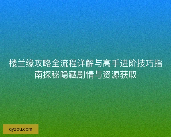 楼兰缘攻略全流程详解与高手进阶技巧指南探秘隐藏剧情与资源获取 楼兰缘攻略全流程详解与高手进阶技巧指南探秘隐藏剧情与资源获取