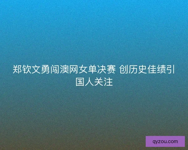 郑钦文勇闯澳网女单决赛 创历史佳绩引国人关注