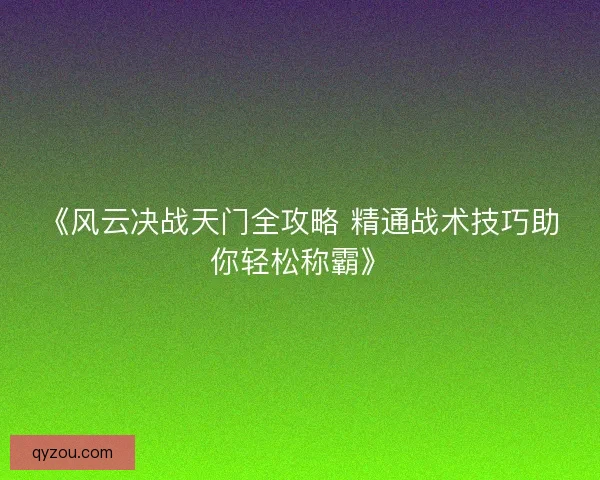 《风云决战天门全攻略 精通战术技巧助你轻松称霸》 《风云决战天门全攻略 精通战术技巧助你轻松称霸》