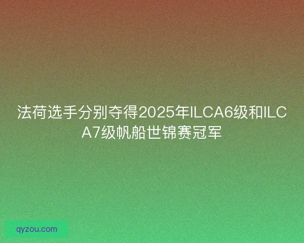 法荷选手分别夺得2025年ILCA6级和ILCA7级帆船世锦赛冠军