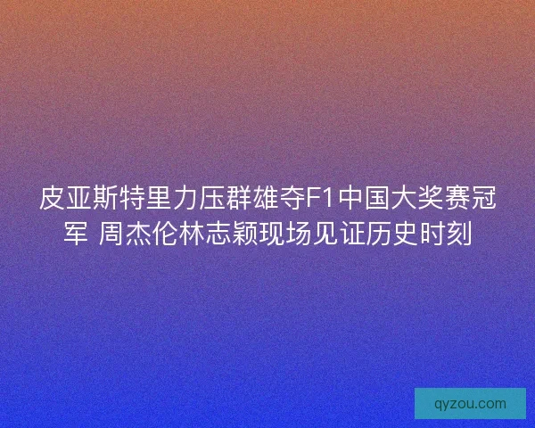 皮亚斯特里力压群雄夺F1中国大奖赛冠军 周杰伦林志颖现场见证历史时刻