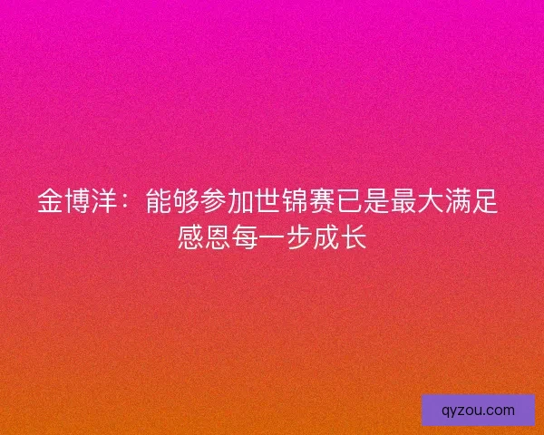 金博洋:能够参加世锦赛已是最大满足 感恩每一步成长 金博洋:能够参加世锦赛已是最大满足 感恩每一步成长