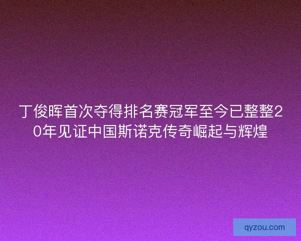 丁俊晖首次夺得排名赛冠军至今已整整20年见证中国斯诺克传奇崛起与辉煌