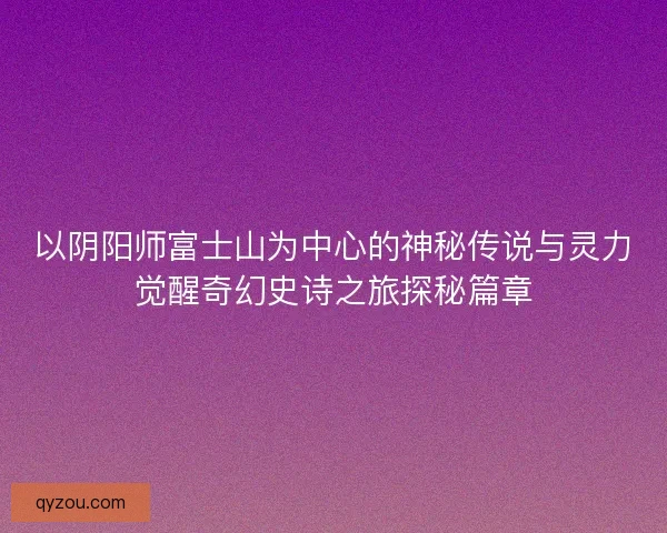 以阴阳师富士山为中心的神秘传说与灵力觉醒奇幻史诗之旅探秘篇章