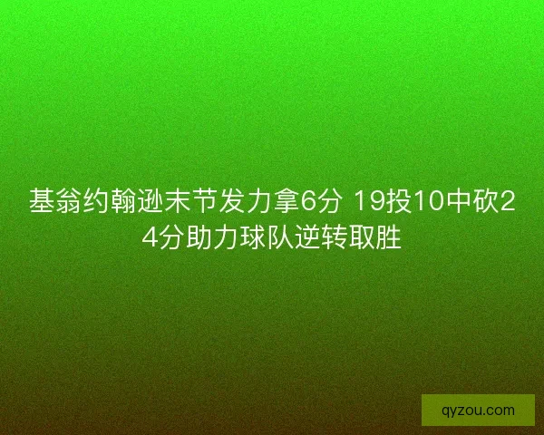 基翁约翰逊末节发力拿6分 19投10中砍24分助力球队逆转取胜
