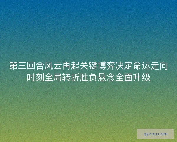 第三回合风云再起关键博弈决定命运走向时刻全局转折胜负悬念全面升级