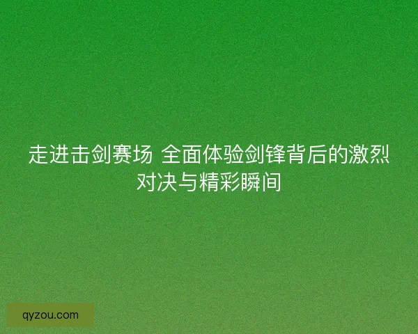 走进击剑赛场 全面体验剑锋背后的激烈对决与精彩瞬间 走进击剑赛场 全面体验剑锋背后的激烈对决与精彩瞬间