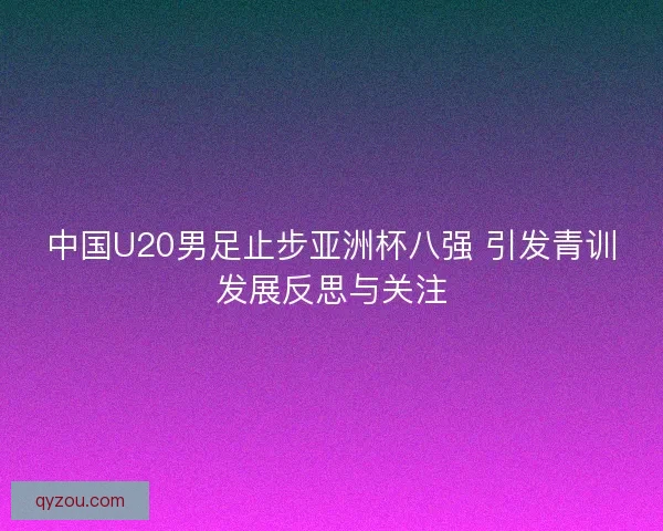 中国U20男足止步亚洲杯八强 引发青训发展反思与关注 中国U20男足止步亚洲杯八强 引发青训发展反思与关注