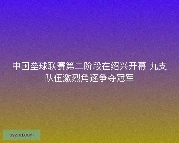 中国垒球联赛第二阶段在绍兴开幕 九支队伍激烈角逐争夺冠军 中国垒球联赛第二阶段在绍兴开幕 九支队伍激烈角逐争夺冠军