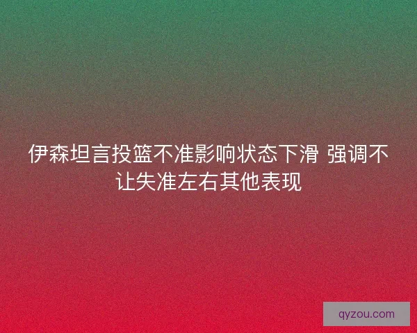 伊森坦言投篮不准影响状态下滑 强调不让失准左右其他表现