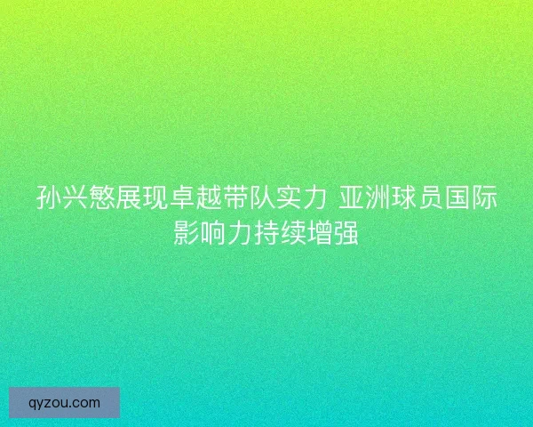 孙兴慜展现卓越带队实力 亚洲球员国际影响力持续增强