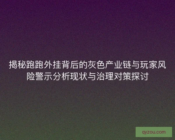 揭秘跑跑外挂背后的灰色产业链与玩家风险警示分析现状与治理对策探讨