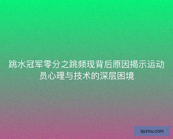 跳水冠军零分之跳频现背后原因揭示运动员心理与技术的深层困境