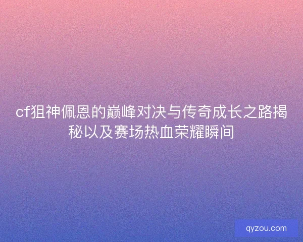 cf狙神佩恩的巅峰对决与传奇成长之路揭秘以及赛场热血荣耀瞬间