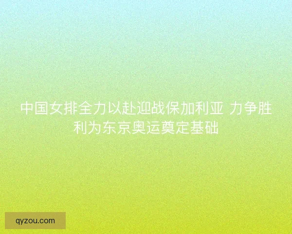 中国女排全力以赴迎战保加利亚 力争胜利为东京奥运奠定基础
