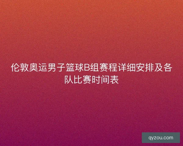 伦敦奥运男子篮球B组赛程详细安排及各队比赛时间表