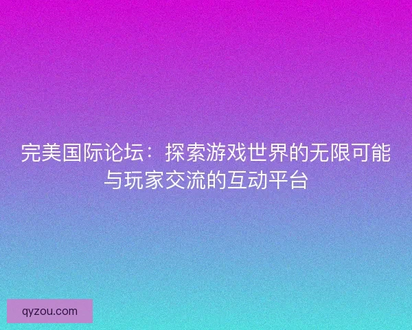 完美国际论坛：探索游戏世界的无限可能与玩家交流的互动平台