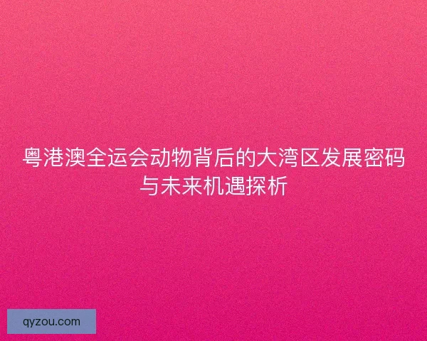 粤港澳全运会动物背后的大湾区发展密码与未来机遇探析 粤港澳全运会动物背后的大湾区发展密码与未来机遇探析