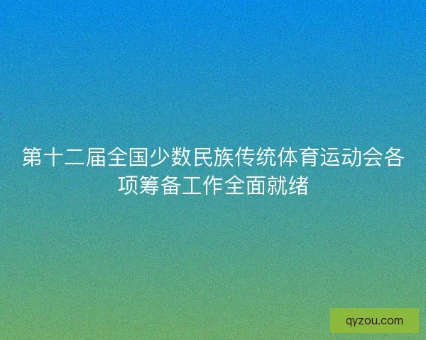 第十二届全国少数民族传统体育运动会各项筹备工作全面就绪