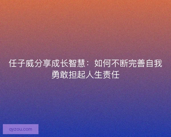 任子威分享成长智慧：如何不断完善自我勇敢担起人生责任