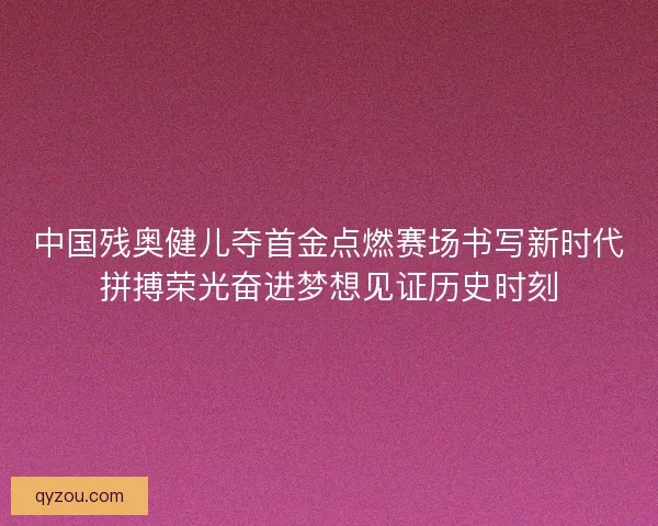 中国残奥健儿夺首金点燃赛场书写新时代拼搏荣光奋进梦想见证历史时刻